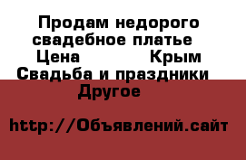 Продам недорого свадебное платье › Цена ­ 7 000 - Крым Свадьба и праздники » Другое   